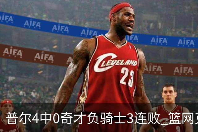 普尔4中0奇才负骑士3连败 篮网克雷霆止5连败