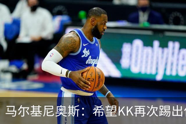 马尔基尼奥斯：希望KK再次踢出伟大赛季；三冠王是我们的目标